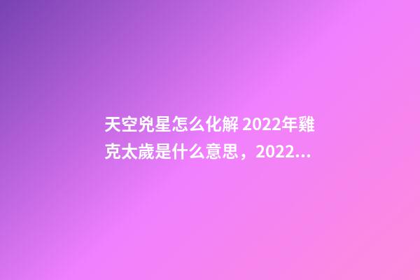 天空兇星怎么化解 2022年雞克太歲是什么意思，2022年流年犯兇星怎么化解-第1張-觀點-玄機派